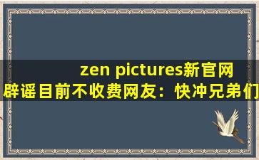 zen pictures新官网辟谣目前不收费网友：快冲兄弟们！